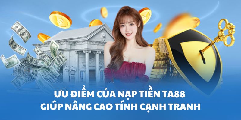 Ưu điểm của nạp tiền tại TA88 giúp nâng tính cạnh tranh